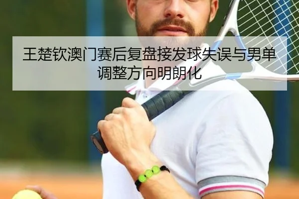 王楚钦澳门赛后复盘接发球失误与男单调整方向明朗化